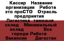 Кассир › Название организации ­ Работа-это проСТО › Отрасль предприятия ­ Логистика, таможня, склад › Минимальный оклад ­ 24 000 - Все города Работа » Вакансии   . Дагестан респ.,Дагестанские Огни г.